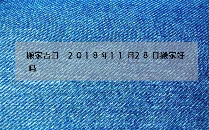 搬家吉日 2018年11月28日搬家好吗